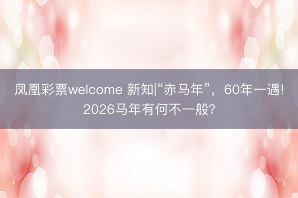凤凰彩票welcome 新知|“赤马年”，60年一遇!2026马年有何不一般？