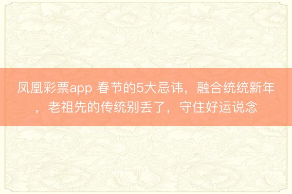 凤凰彩票app 春节的5大忌讳,融合统统新年,老祖先的传统别丢了,守住好运说念
