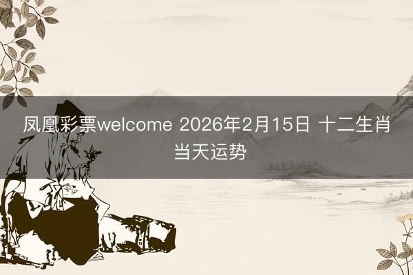 凤凰彩票welcome 2026年2月15日 十二生肖 当天运势