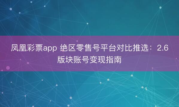 凤凰彩票app 绝区零售号平台对比推选：2.6版块账号变现指南