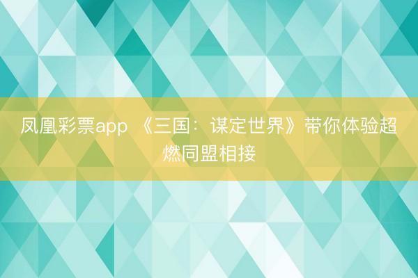 凤凰彩票app 《三国:谋定世界》带你体验超燃同盟相接
