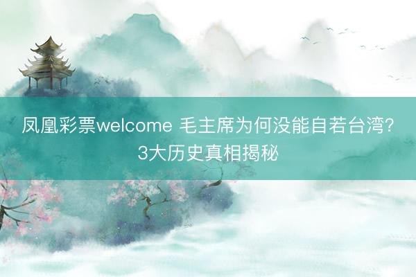 凤凰彩票welcome 毛主席为何没能自若台湾？3大历史真相揭秘