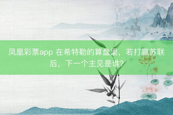 凤凰彩票app 在希特勒的算盘里,若打赢苏联后,下一个主见是谁?