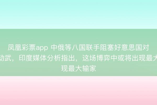 凤凰彩票app 中俄等八国联手阻塞好意思国对伊朗动武,印度媒体分析指出,这场博弈中或将出现最大输家