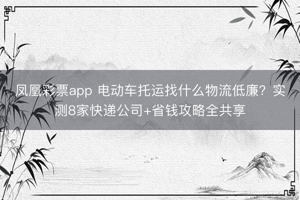 凤凰彩票app 电动车托运找什么物流低廉?实测8家快递公司+省钱攻略全共享