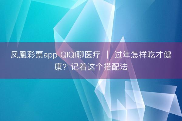 凤凰彩票app QIQI聊医疗 ｜ 过年怎样吃才健康？记着这个搭配法