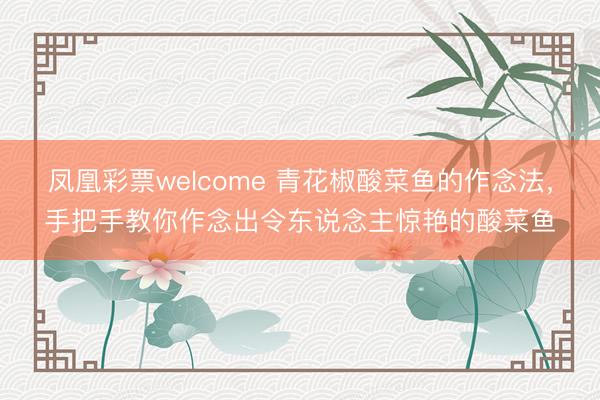 凤凰彩票welcome 青花椒酸菜鱼的作念法，手把手教你作念出令东说念主惊艳的酸菜鱼