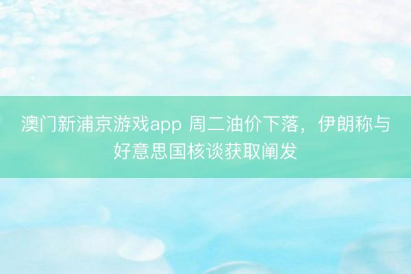 澳门新浦京游戏app 周二油价下落，伊朗称与好意思国核谈获取阐发