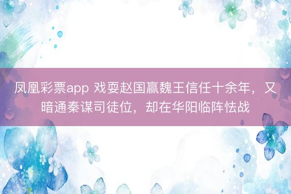 凤凰彩票app 戏耍赵国赢魏王信任十余年，又暗通秦谋司徒位，却在华阳临阵怯战