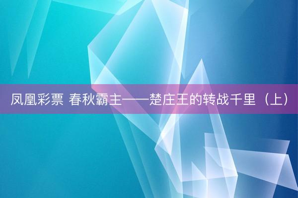 凤凰彩票 春秋霸主——楚庄王的转战千里（上）