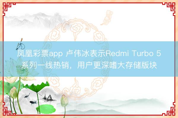 凤凰彩票app 卢伟冰表示Redmi Turbo 5系列一线热销，用户更深嗜大存储版块