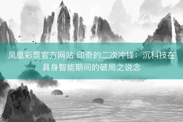 凤凰彩票官方网站 印奇的二次冲锋：沉科技在具身智能期间的破局之说念