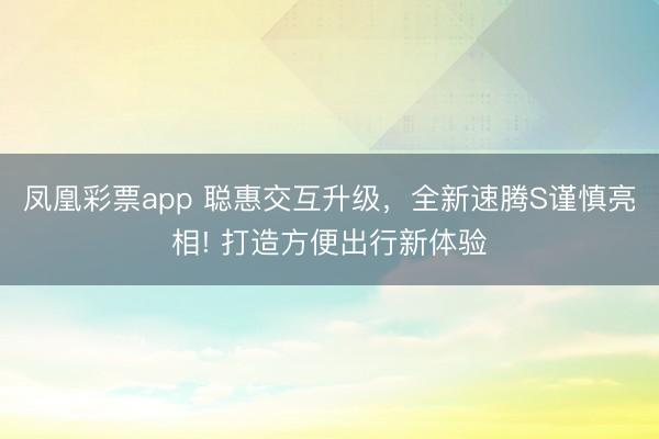 凤凰彩票app 聪惠交互升级,全新速腾S谨慎亮相! 打造方便出行新体验