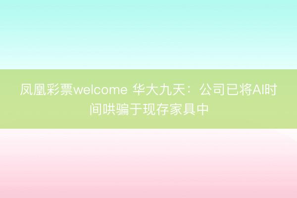 凤凰彩票welcome 华大九天:公司已将AI时间哄骗于现存家具中