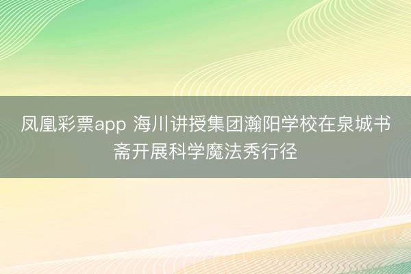 凤凰彩票app 海川讲授集团瀚阳学校在泉城书斋开展科学魔法秀行径
