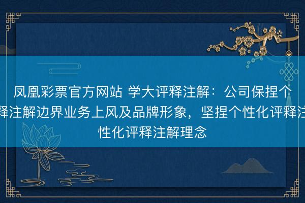 凤凰彩票官方网站 学大评释注解：公司保捏个性化评释注解边界业务上风及品牌形象，坚捏个性化评释注解理念