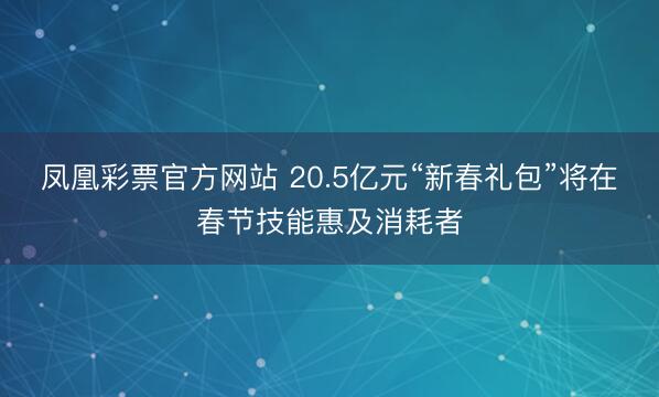 凤凰彩票官方网站 20.5亿元“新春礼包”将在春节技能惠及消耗者
