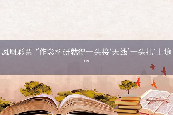 凤凰彩票 “作念科研就得一头接‘天线’一头扎‘土壤’”