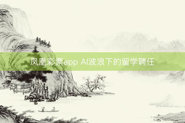 凤凰彩票app AI波浪下的留学聘任
