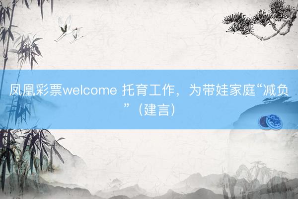 凤凰彩票welcome 托育工作,为带娃家庭“减负”(建言)