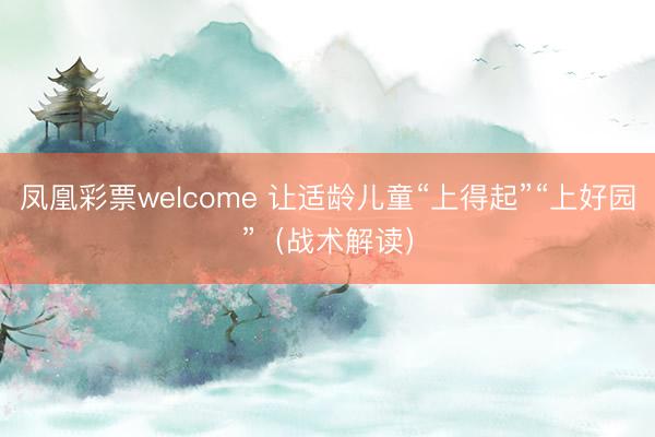 凤凰彩票welcome 让适龄儿童“上得起”“上好园”(战术解读)