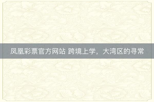 凤凰彩票官方网站 跨境上学，大湾区的寻常