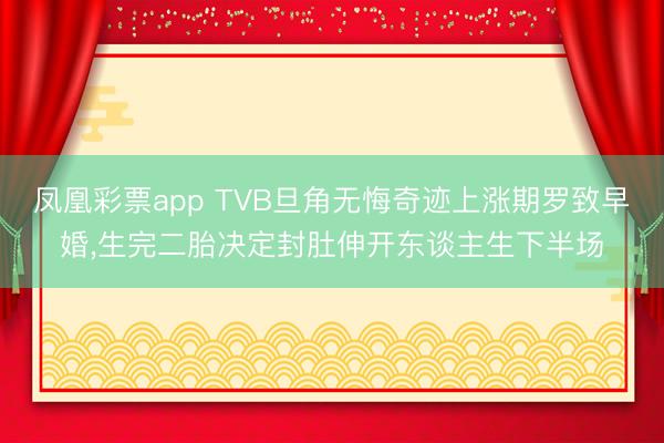 凤凰彩票app TVB旦角无悔奇迹上涨期罗致早婚,生完二胎决定封肚伸开东谈主生下半场