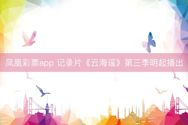 凤凰彩票app 记录片《云海谣》第三季明起播出