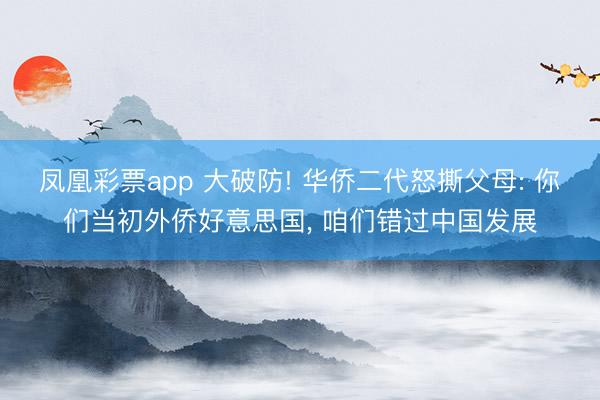 凤凰彩票app 大破防! 华侨二代怒撕父母: 你们当初外侨好意思国, 咱们错过中国发展