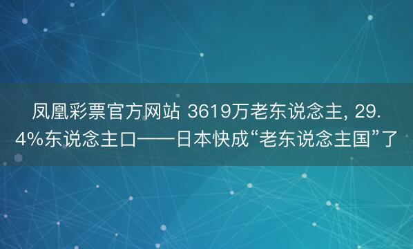 凤凰彩票官方网站 3619万老东说念主， 29.4%东说念主口——日本快成“老东说念主国”了