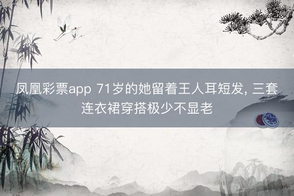 凤凰彩票app 71岁的她留着王人耳短发， 三套连衣裙穿搭极少不显老