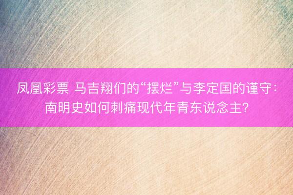 凤凰彩票 马吉翔们的“摆烂”与李定国的谨守：南明史如何刺痛现代年青东说念主？