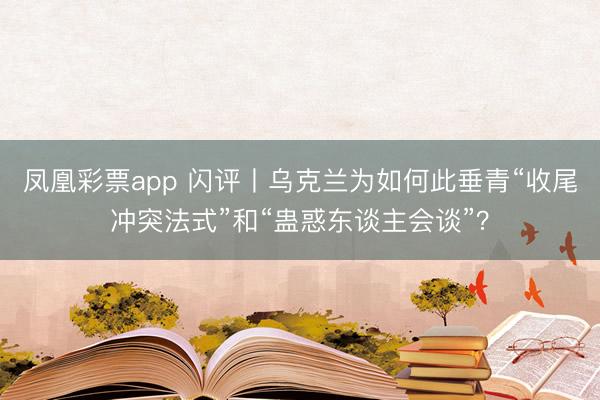 凤凰彩票app 闪评丨乌克兰为如何此垂青“收尾冲突法式”和“蛊惑东谈主会谈”?