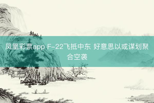 凤凰彩票app F-22飞抵中东 好意思以或谋划聚合空袭