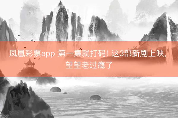 凤凰彩票app 第一集就打码! 这3部新剧上映, 望望老过瘾了