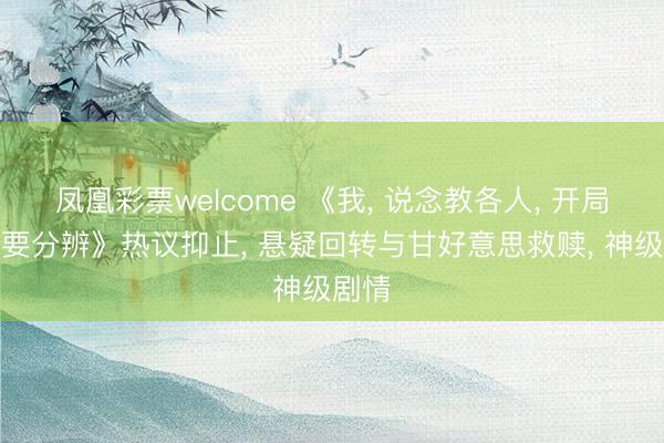 凤凰彩票welcome 《我, 说念教各人, 开局夫人要分辨》热议抑止, 悬疑回转与甘好意思救赎, 神级剧情