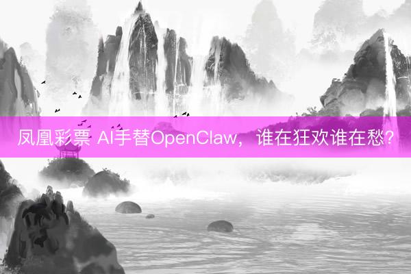 凤凰彩票 AI手替OpenClaw，谁在狂欢谁在愁？