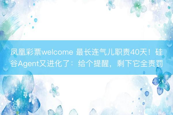 凤凰彩票welcome 最长连气儿职责40天!硅谷Agent又进化了:给个提醒,剩下它全责罚