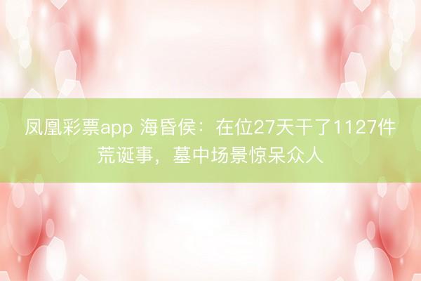 凤凰彩票app 海昏侯：在位27天干了1127件荒诞事，墓中场景惊呆众人