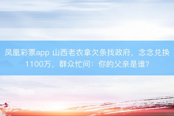 凤凰彩票app 山西老农拿欠条找政府，念念兑换1100万，群众忙问：你的父亲是谁？