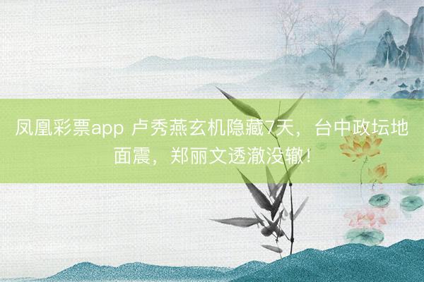 凤凰彩票app 卢秀燕玄机隐藏7天，台中政坛地面震，郑丽文透澈没辙！