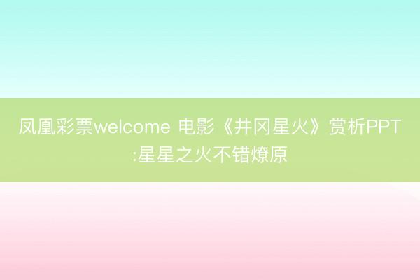 凤凰彩票welcome 电影《井冈星火》赏析PPT:星星之火不错燎原