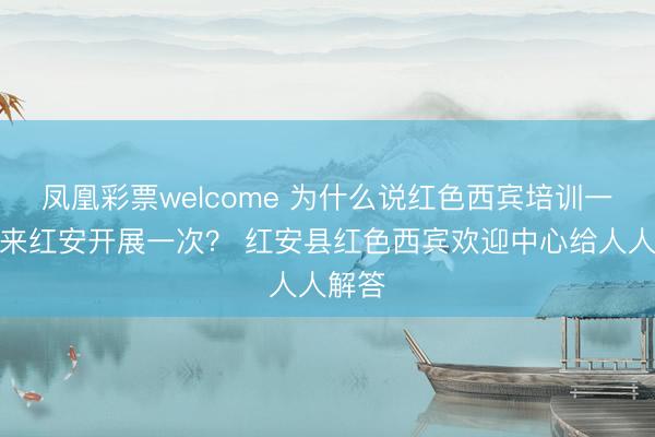 凤凰彩票welcome 为什么说红色西宾培训一定要来红安开展一次? 红安县红色西宾欢迎中心给人人解答