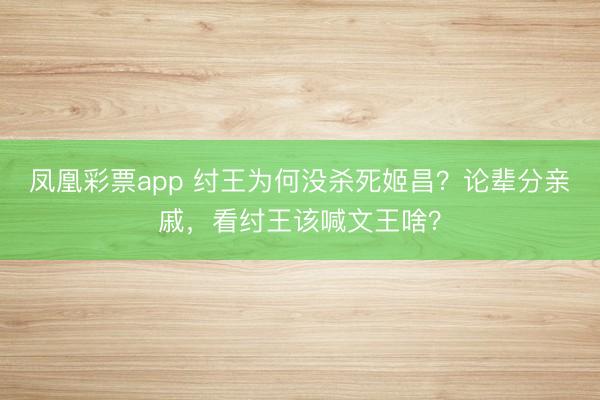 凤凰彩票app 纣王为何没杀死姬昌?论辈分亲戚,看纣王该喊文王啥?