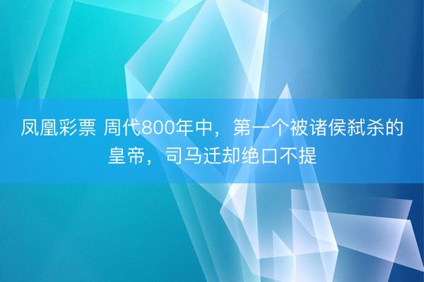 凤凰彩票 周代800年中，第一个被诸侯弑杀的皇帝，司马迁却绝口不提