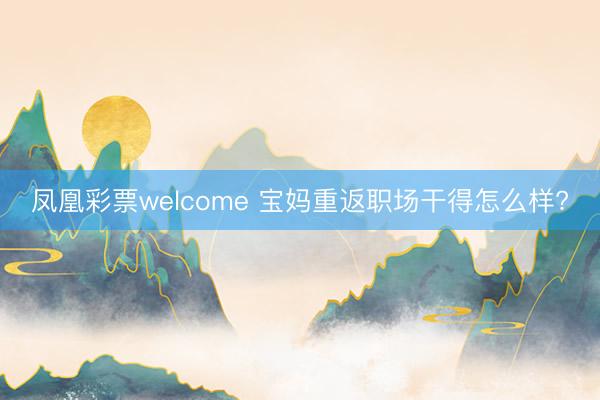 凤凰彩票welcome 宝妈重返职场干得怎么样?