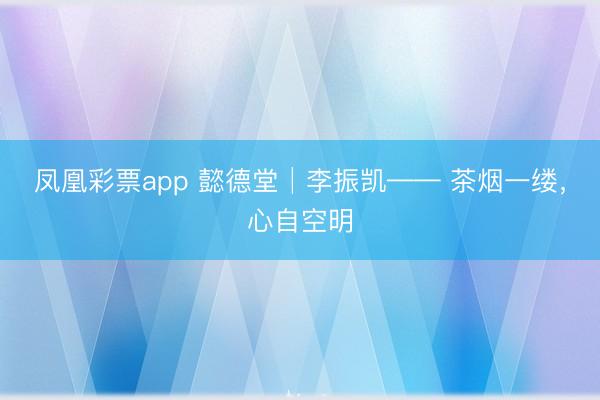 凤凰彩票app 懿德堂│李振凯—— 茶烟一缕，心自空明
