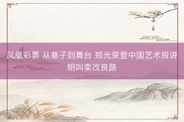 凤凰彩票 从巷子到舞台 郑光荣登中国艺术报讲明叫卖改良路