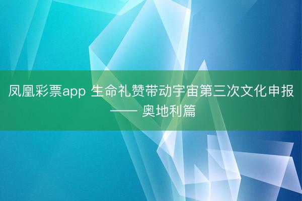 凤凰彩票app 生命礼赞带动宇宙第三次文化申报 —— 奥地利篇