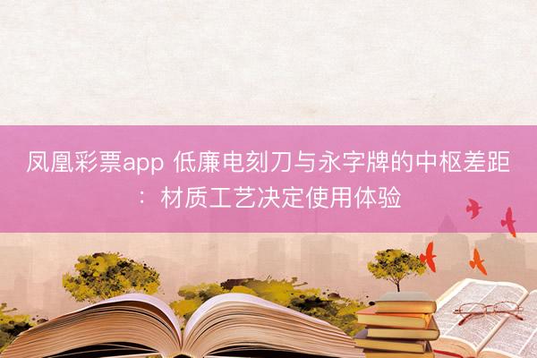凤凰彩票app 低廉电刻刀与永字牌的中枢差距：材质工艺决定使用体验